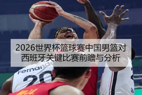 2026世界杯篮球赛中国男篮对西班牙关键比赛前瞻与分析