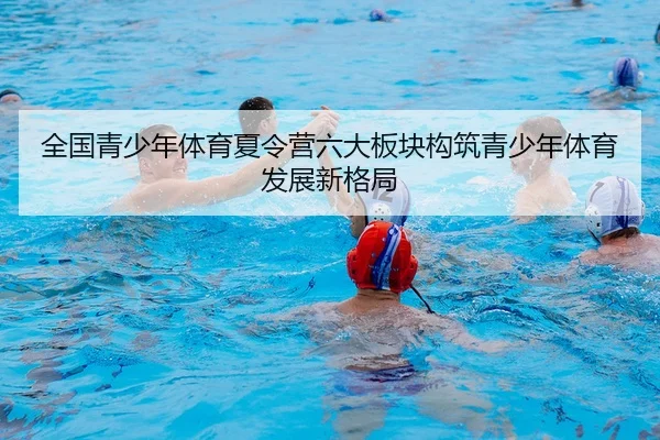 全国青少年体育夏令营六大板块构筑青少年体育发展新格局