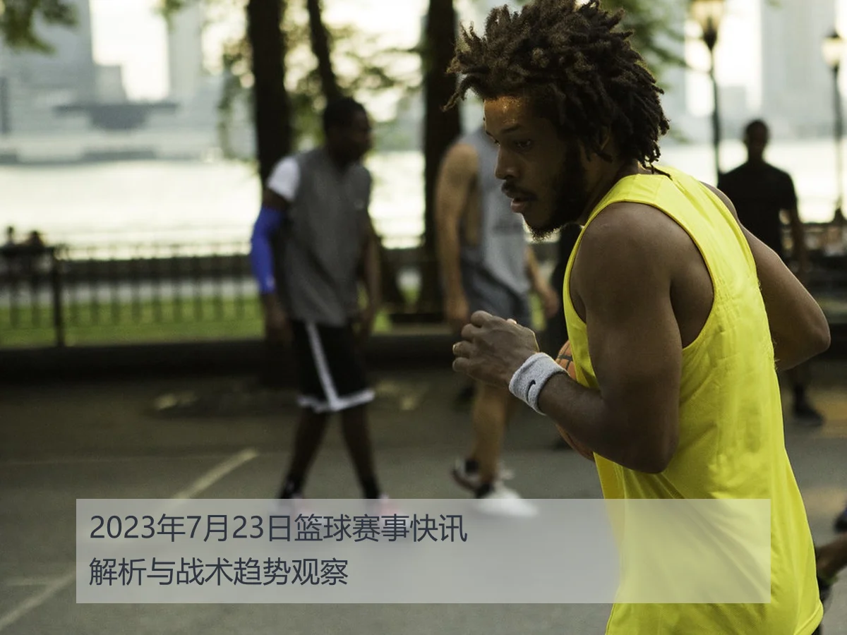 2023年7月23日篮球赛事快讯解析与战术趋势观察