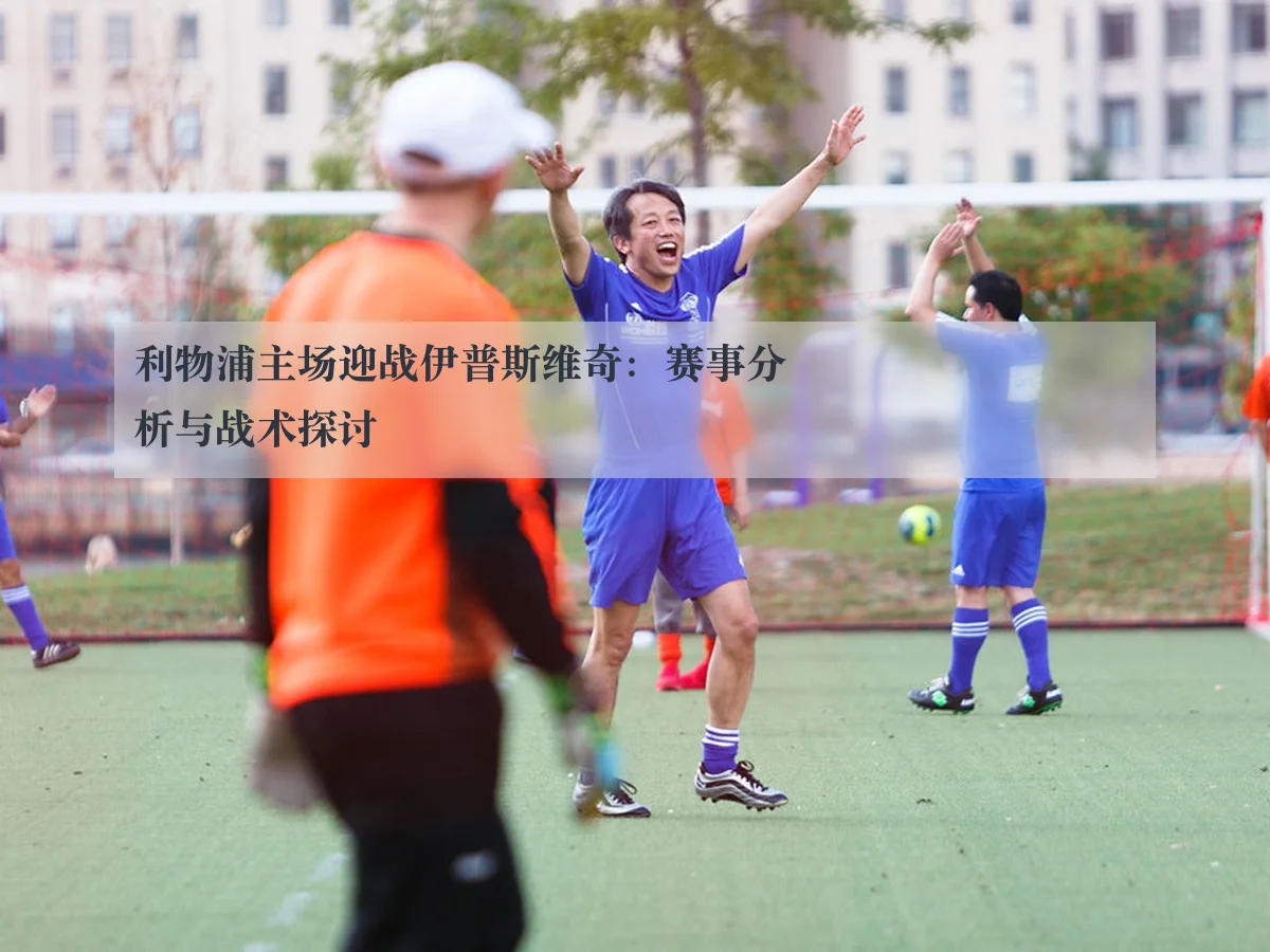 利物浦主场迎战伊普斯维奇:赛事分析与战术探讨