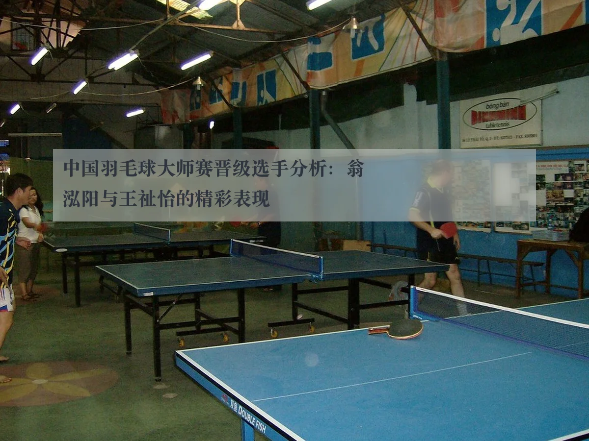 中国羽毛球大师赛晋级选手分析:翁泓阳与王祉怡的精彩表现